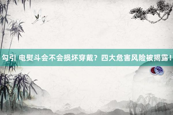 勾引 电熨斗会不会损坏穿戴？四大危害风险被揭露！