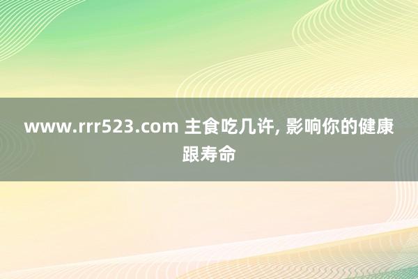 www.rrr523.com 主食吃几许， 影响你的健康跟寿命