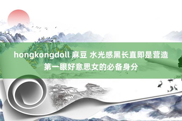 hongkongdoll 麻豆 水光感黑长直即是营造第一眼好意思女的必备身分