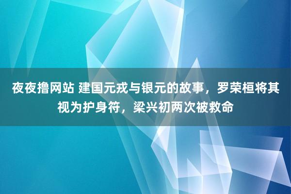 夜夜撸网站 建国元戎与银元的故事，罗荣桓将其视为护身符，梁兴初两次被救命