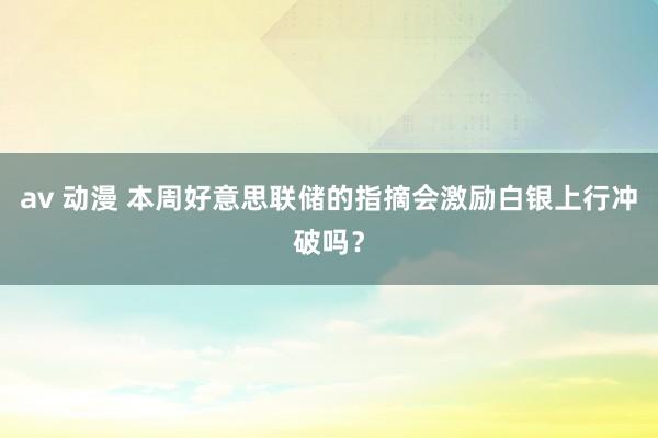 av 动漫 本周好意思联储的指摘会激励白银上行冲破吗？