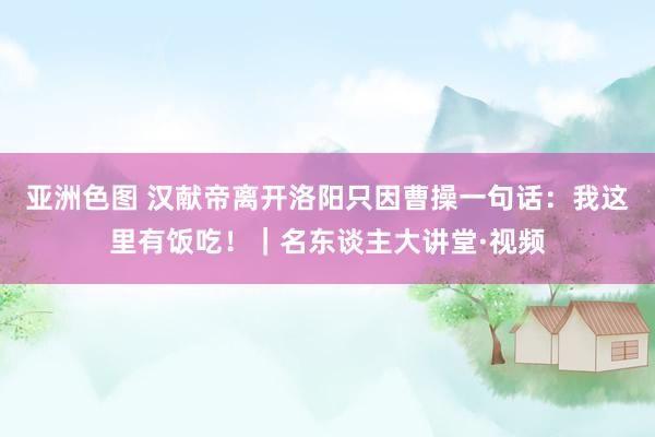 亚洲色图 汉献帝离开洛阳只因曹操一句话：我这里有饭吃！｜名东谈主大讲堂·视频