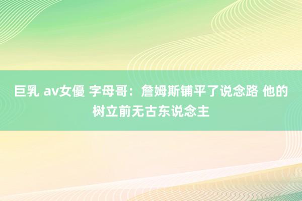 巨乳 av女優 字母哥：詹姆斯铺平了说念路 他的树立前无古东说念主
