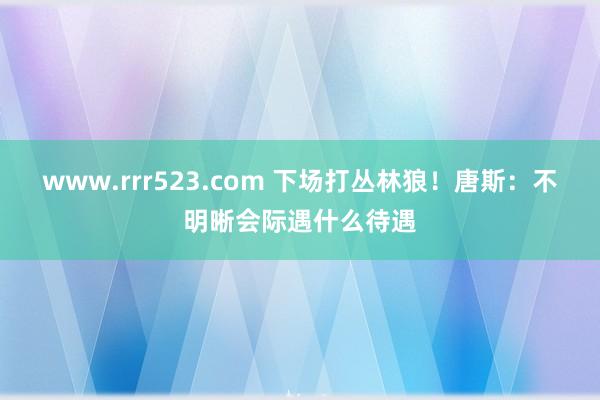 www.rrr523.com 下场打丛林狼!唐斯:不明晰会际遇什么待遇