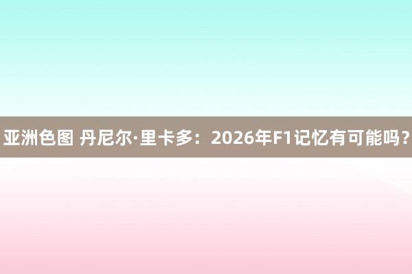 亚洲色图 丹尼尔·里卡多：2026年F1记忆有可能吗？