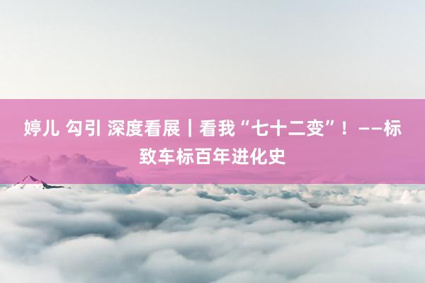 婷儿 勾引 深度看展｜看我“七十二变”！——标致车标百年进化史