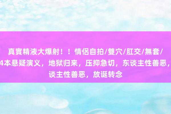 真實精液大爆射！！情侶自拍/雙穴/肛交/無套/大量噴精 4本悬疑演义，地狱归来，压抑急切，东谈主性善恶，放诞转念