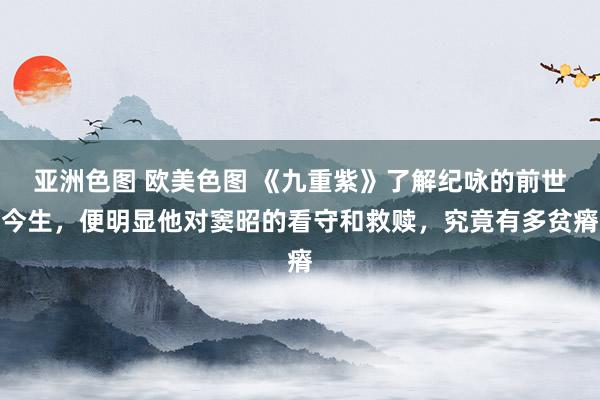 亚洲色图 欧美色图 《九重紫》了解纪咏的前世今生，便明显他对窦昭的看守和救赎，究竟有多贫瘠