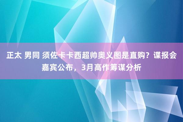正太 男同 须佐卡卡西超帅奥义图是直购？谍报会嘉宾公布，3月高作筹谋分析