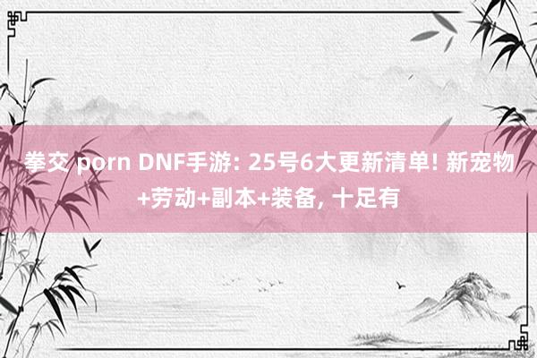 拳交 porn DNF手游: 25号6大更新清单! 新宠物+劳动+副本+装备， 十足有