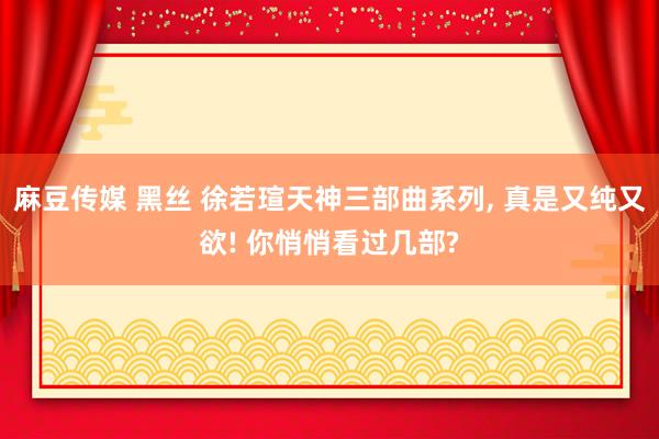 麻豆传媒 黑丝 徐若瑄天神三部曲系列， 真是又纯又欲! 你悄悄看过几部?