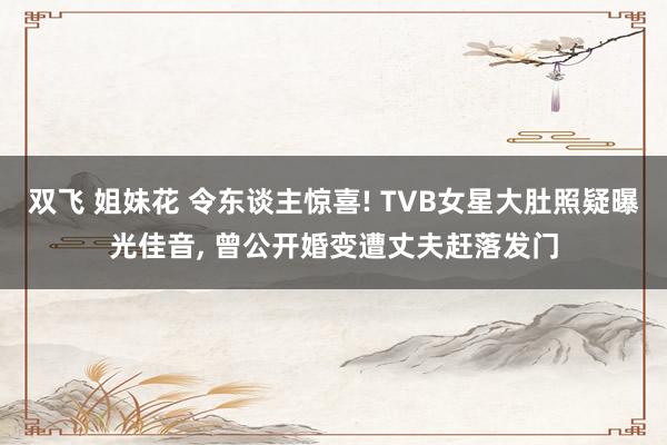 双飞 姐妹花 令东谈主惊喜! TVB女星大肚照疑曝光佳音， 曾公开婚变遭丈夫赶落发门