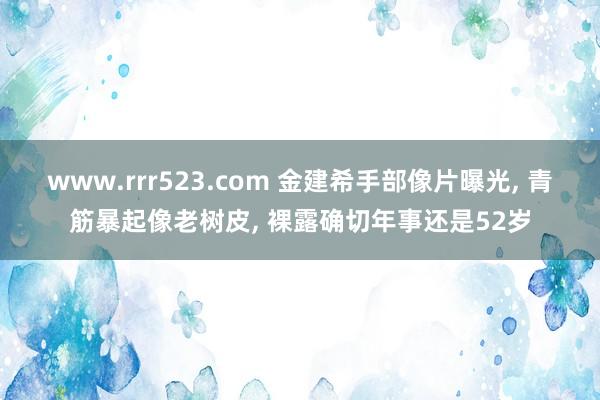 www.rrr523.com 金建希手部像片曝光， 青筋暴起像老树皮， 裸露确切年事还是52岁