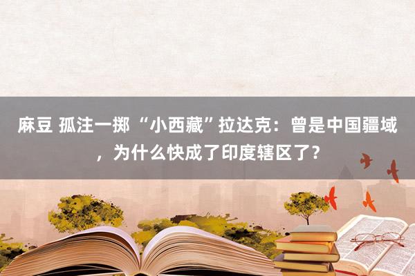 麻豆 孤注一掷 “小西藏”拉达克：曾是中国疆域，为什么快成了印度辖区了？