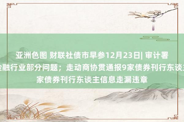 亚洲色图 财联社债市早参12月23日| 审计署最新叙述走漏金融行业部分问题；走动商协贯通报9家债券刊行东谈主信息走漏违章