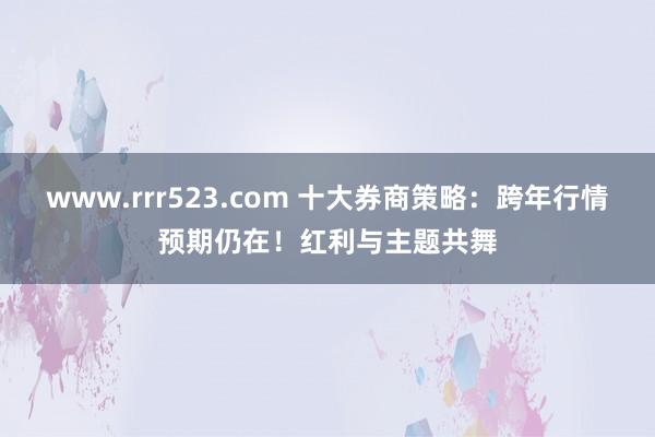 www.rrr523.com 十大券商策略：跨年行情预期仍在！红利与主题共舞
