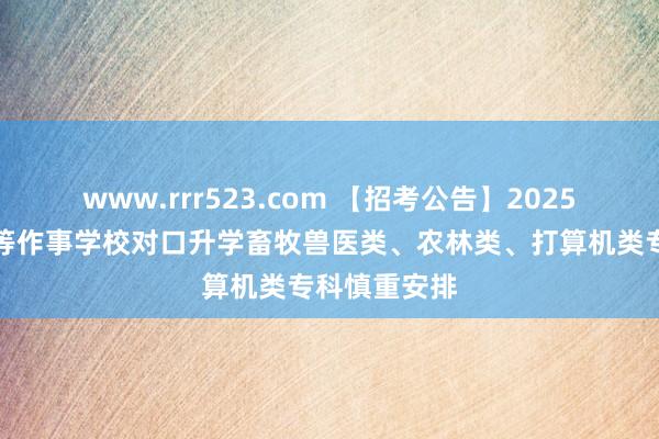 www.rrr523.com 【招考公告】2025年河北省中等作事学校对口升学畜牧兽医类、农林类、打算机类专科慎重安排