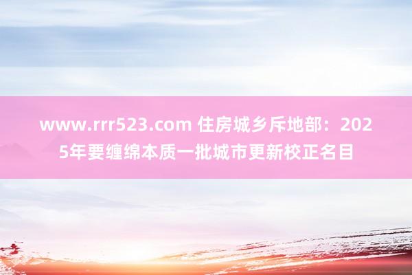 www.rrr523.com 住房城乡斥地部：2025年要缠绵本质一批城市更新校正名目
