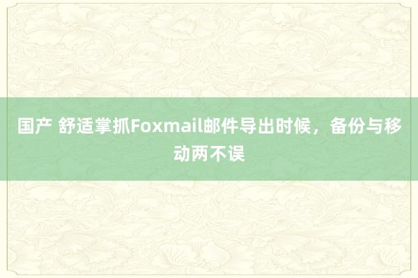 国产 舒适掌抓Foxmail邮件导出时候，备份与移动两不误