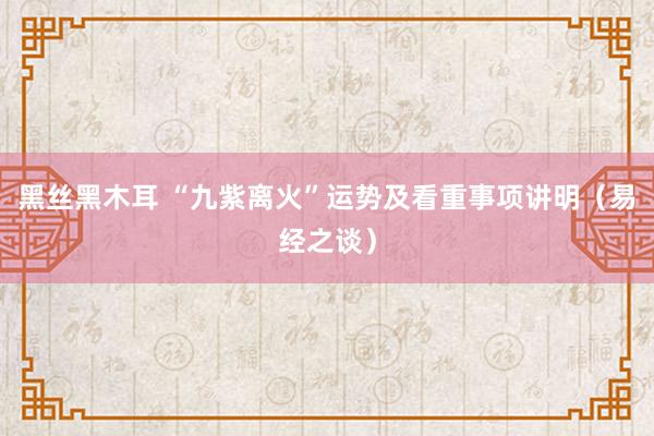 黑丝黑木耳 “九紫离火”运势及看重事项讲明（易经之谈）