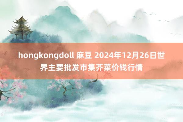 hongkongdoll 麻豆 2024年12月26日世界主要批发市集芥菜价钱行情