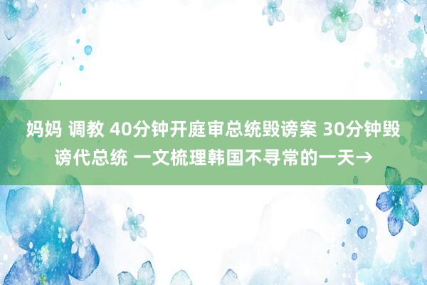 妈妈 调教 40分钟开庭审总统毁谤案 30分钟毁谤代总统 一文梳理韩国不寻常的一天→