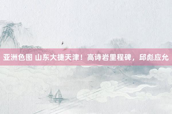 亚洲色图 山东大捷天津！高诗岩里程碑，邱彪应允