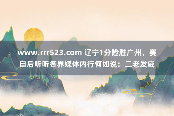 www.rrr523.com 辽宁1分险胜广州，赛自后听听各界媒体内行何如说：二老发威