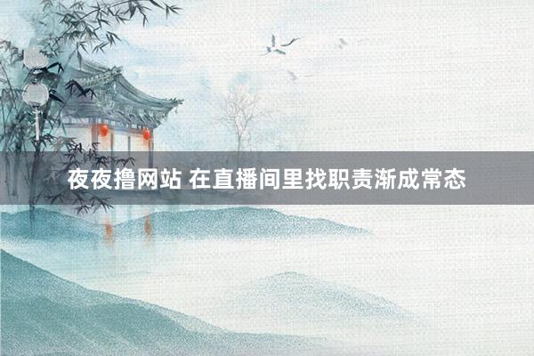 夜夜撸网站 在直播间里找职责渐成常态