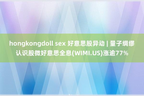 hongkongdoll sex 好意思股异动 | 量子绸缪认识股微好意思全息(WIMI.US)涨逾77%