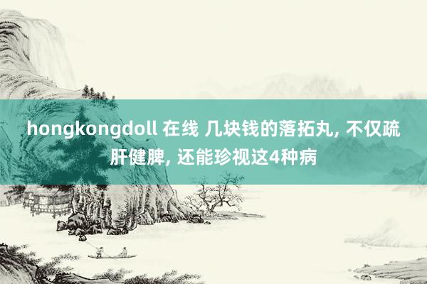 hongkongdoll 在线 几块钱的落拓丸， 不仅疏肝健脾， 还能珍视这4种病