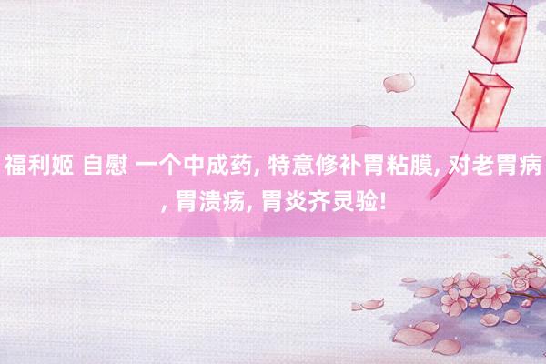 福利姬 自慰 一个中成药， 特意修补胃粘膜， 对老胃病， 胃溃疡， 胃炎齐灵验!