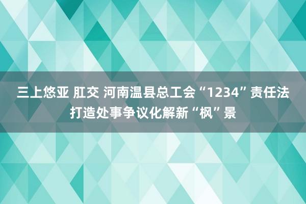 三上悠亚 肛交 河南温县总工会“1234”责任法打造处事争议化解新“枫”景
