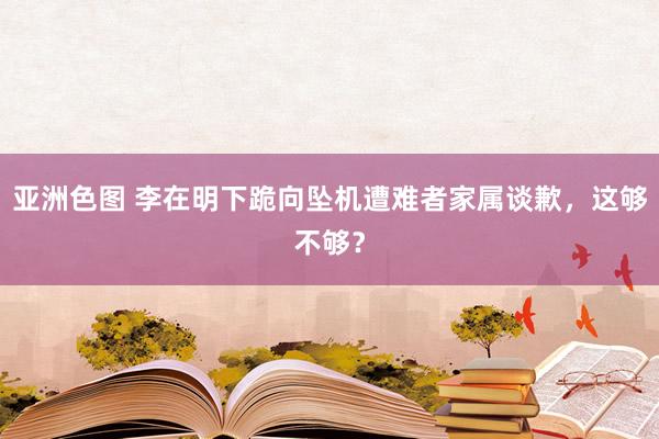 亚洲色图 李在明下跪向坠机遭难者家属谈歉，这够不够？