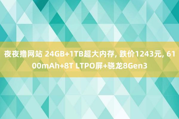 夜夜撸网站 24GB+1TB超大内存， 跌价1243元， 6100mAh+8T LTPO屏+骁龙8Gen3