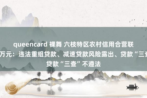 queencard 裸舞 六枝特区农村信用合营联社被罚50万元：违法重组贷款、减速贷款风险露出、贷款“三查”不遵法