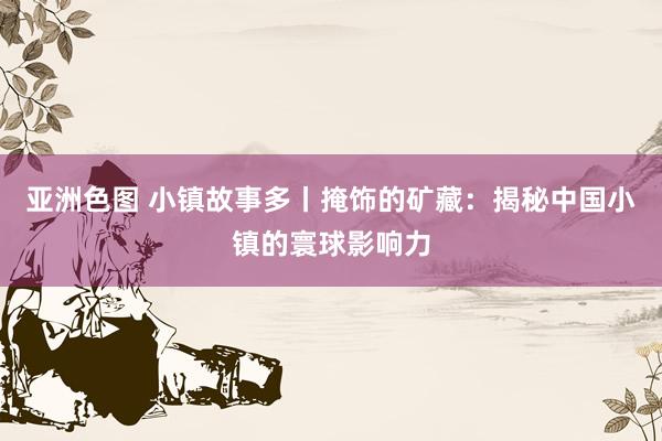 亚洲色图 小镇故事多丨掩饰的矿藏：揭秘中国小镇的寰球影响力