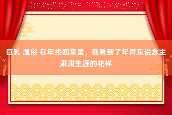 巨乳 風俗 在年终回来里，我看到了年青东说念主肃肃生涯的花样