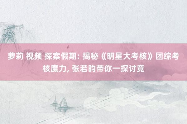 萝莉 视频 探案假期: 揭秘《明星大考核》团综考核魔力， 张若昀带你一探讨竟