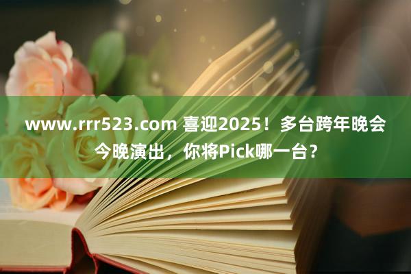 www.rrr523.com 喜迎2025！多台跨年晚会今晚演出，你将Pick哪一台？
