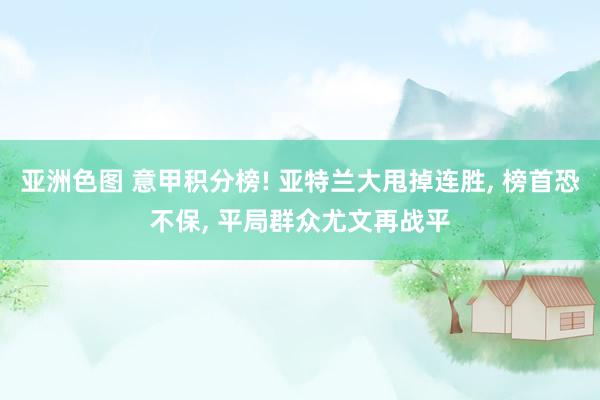 亚洲色图 意甲积分榜! 亚特兰大甩掉连胜， 榜首恐不保， 平局群众尤文再战平