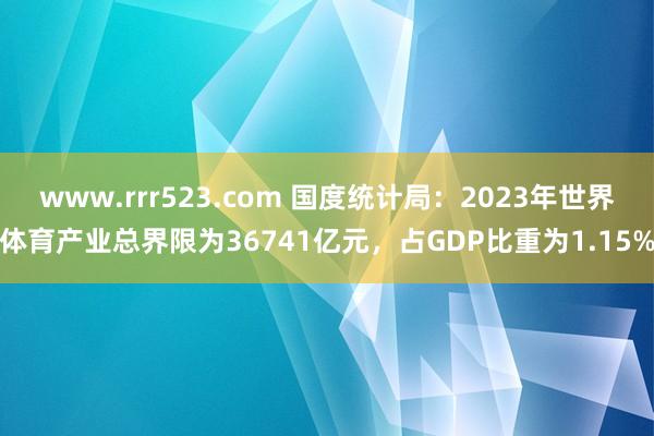 www.rrr523.com 国度统计局：2023年世界体育产业总界限为36741亿元，占GDP比重为1.15%