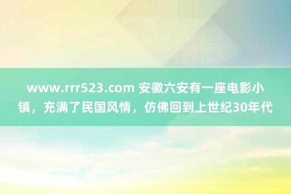 www.rrr523.com 安徽六安有一座电影小镇，充满了民国风情，仿佛回到上世纪30年代