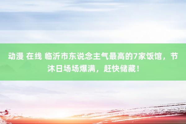 动漫 在线 临沂市东说念主气最高的7家饭馆，节沐日场场爆满，赶快储藏！