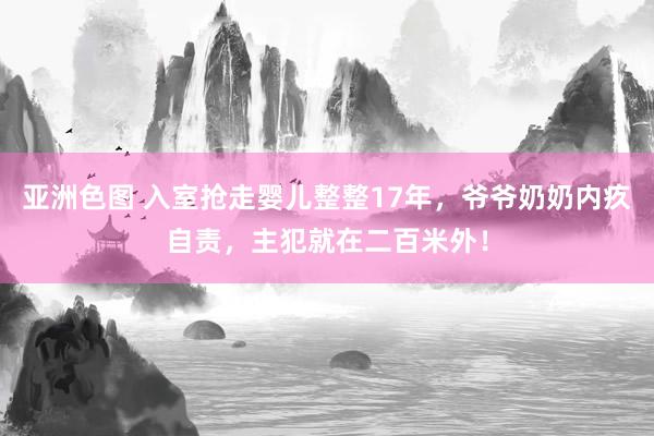 亚洲色图 入室抢走婴儿整整17年，爷爷奶奶内疚自责，主犯就在二百米外！