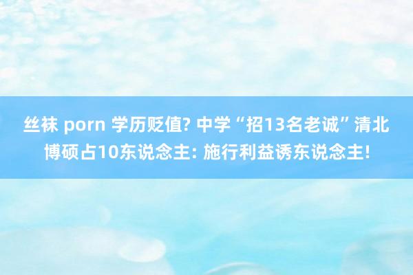 丝袜 porn 学历贬值? 中学“招13名老诚”清北博硕占10东说念主: 施行利益诱东说念主!