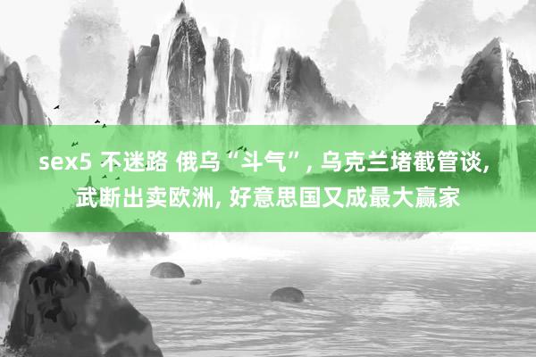 sex5 不迷路 俄乌“斗气”， 乌克兰堵截管谈， 武断出卖欧洲， 好意思国又成最大赢家