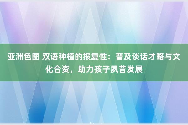亚洲色图 双语种植的报复性：普及谈话才略与文化合资，助力孩子夙昔发展