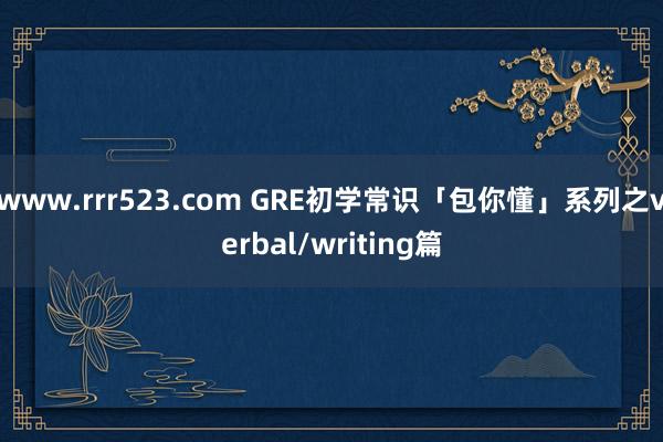 www.rrr523.com GRE初学常识「包你懂」系列之verbal/writing篇