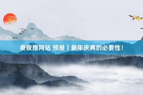 夜夜撸网站 预报丨新年庆典的必要性！